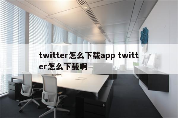 twitter怎么下载app twitter怎么下载啊