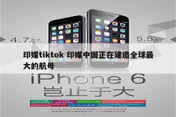 印媒tiktok 印媒中国正在建造全球最大的航母