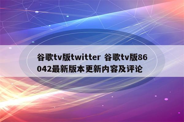 谷歌tv版twitter 谷歌tv版86042最新版本更新内容及评论