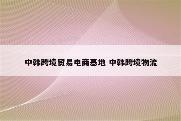 中韩跨境贸易电商基地 中韩跨境物流