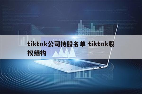 tiktok公司持股名单 tiktok股权结构
