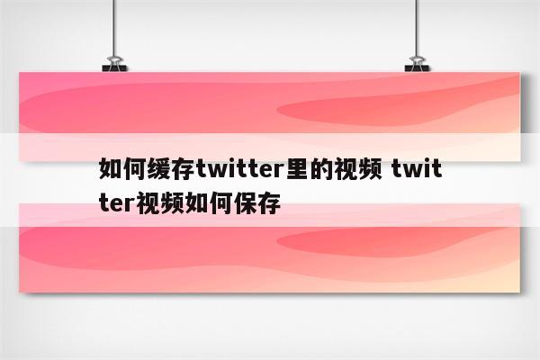 如何缓存twitter里的视频 twitter视频如何保存