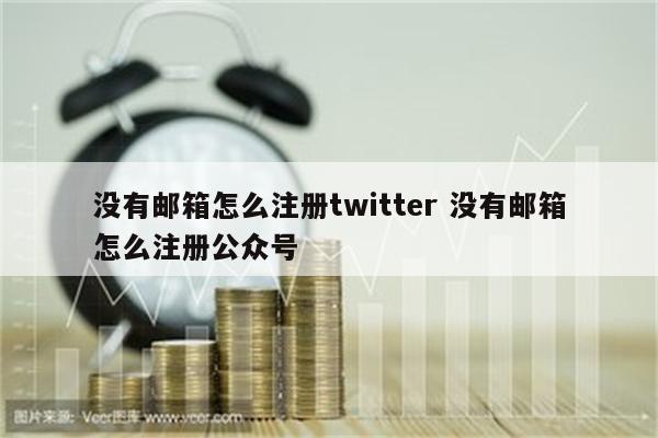 没有邮箱怎么注册twitter 没有邮箱怎么注册公众号