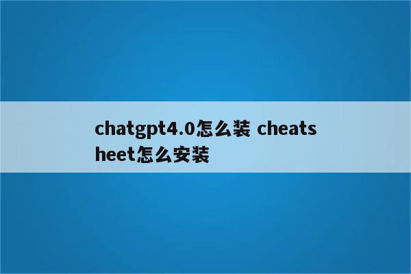 chatgpt4.0怎么装 cheatsheet怎么安装