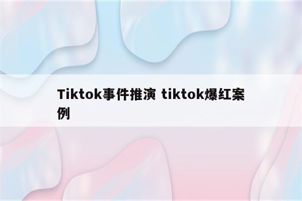 Tiktok事件推演 tiktok爆红案例
