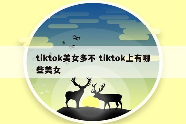 tiktok美女多不 tiktok上有哪些美女