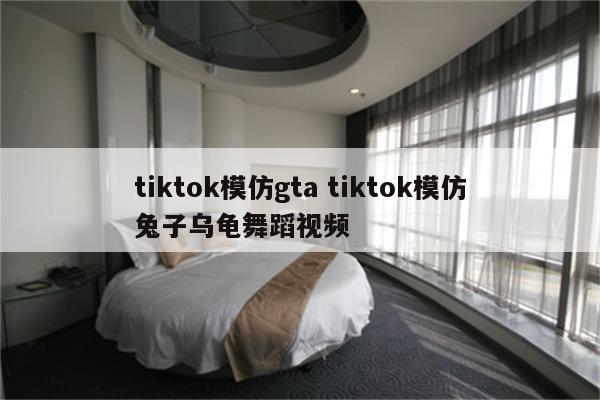 tiktok模仿gta tiktok模仿兔子乌龟舞蹈视频