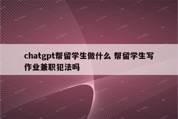 chatgpt帮留学生做什么 帮留学生写作业兼职犯法吗