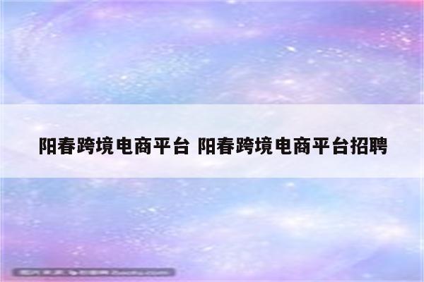 阳春跨境电商平台 阳春跨境电商平台招聘