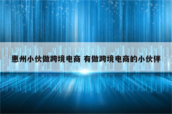 惠州小伙做跨境电商 有做跨境电商的小伙伴