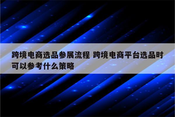 跨境电商选品参展流程 跨境电商平台选品时可以参考什么策略