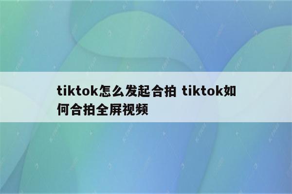 tiktok怎么发起合拍 tiktok如何合拍全屏视频