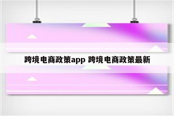 跨境电商政策app 跨境电商政策最新