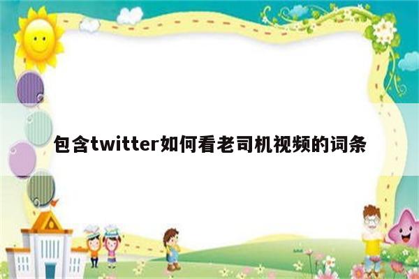 包含twitter如何看老司机视频的词条