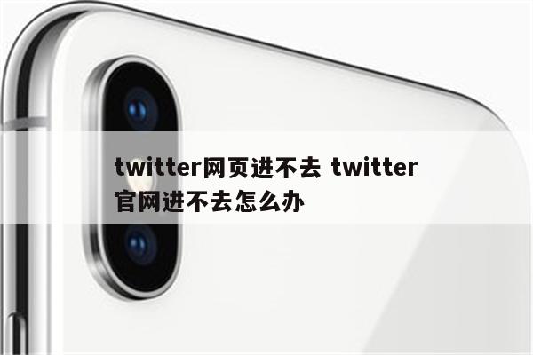 twitter网页进不去 twitter官网进不去怎么办