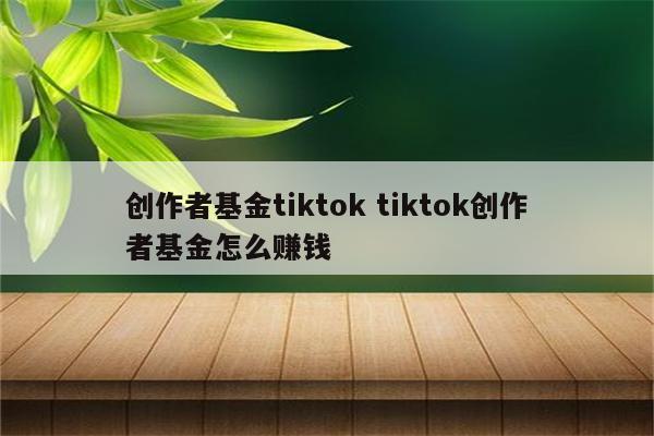 创作者基金tiktok tiktok创作者基金怎么赚钱