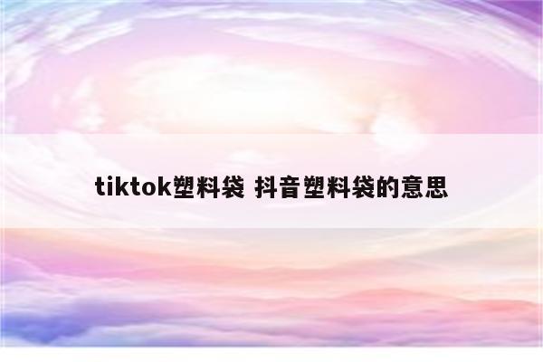 tiktok塑料袋 抖音塑料袋的意思