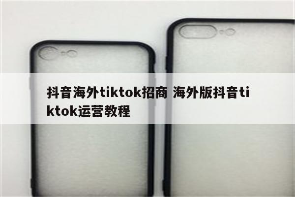 抖音海外tiktok招商 海外版抖音tiktok运营教程