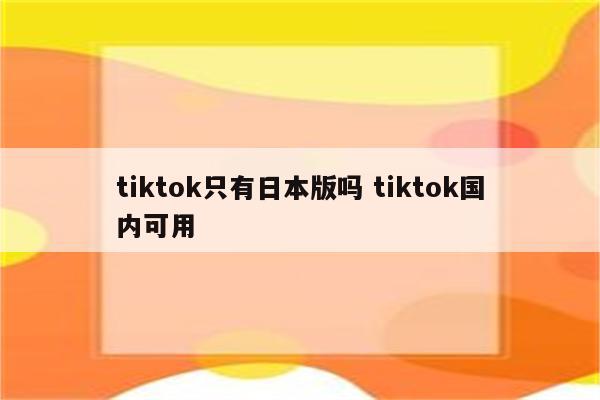 tiktok只有日本版吗 tiktok国内可用