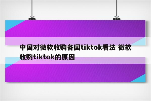 中国对微软收购各国tiktok看法 微软收购tiktok的原因