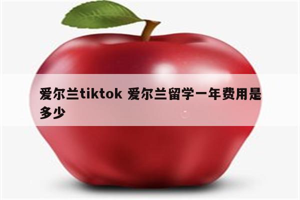 爱尔兰tiktok 爱尔兰留学一年费用是多少