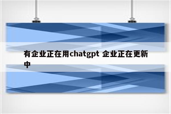 有企业正在用chatgpt 企业正在更新中