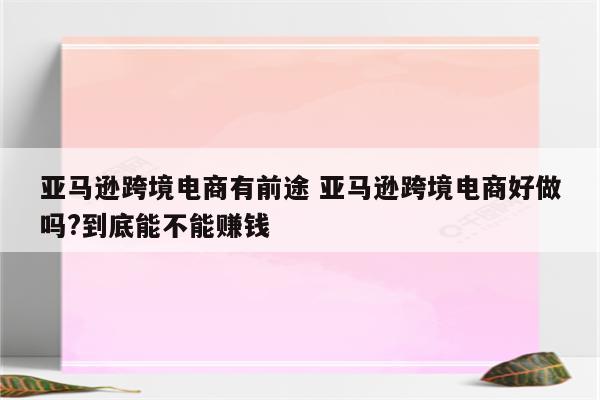 亚马逊跨境电商有前途 亚马逊跨境电商好做吗?到底能不能赚钱