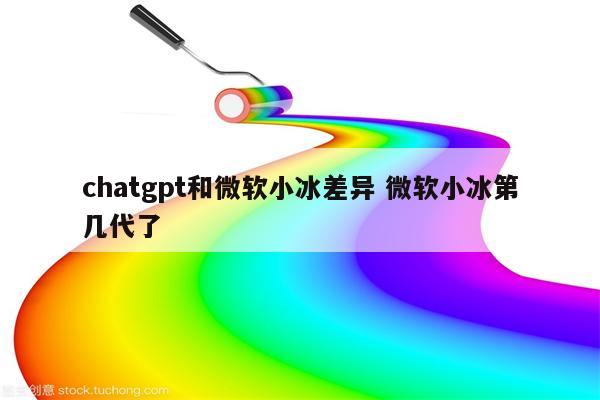 chatgpt和微软小冰差异 微软小冰第几代了