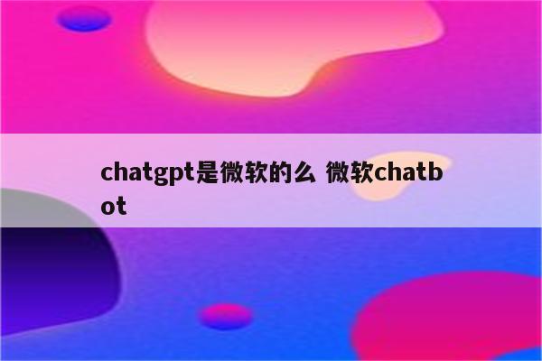chatgpt是微软的么 微软chatbot