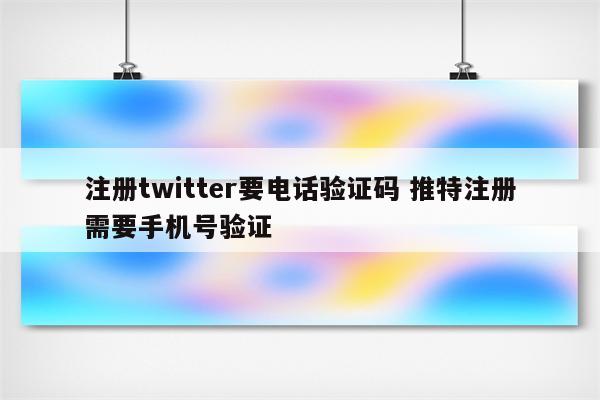 注册twitter要电话验证码 推特注册需要手机号验证