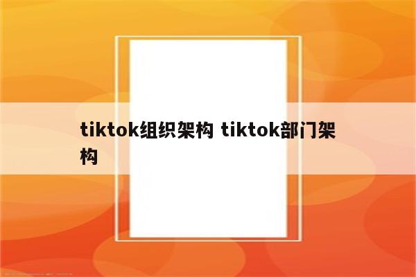 tiktok组织架构 tiktok部门架构