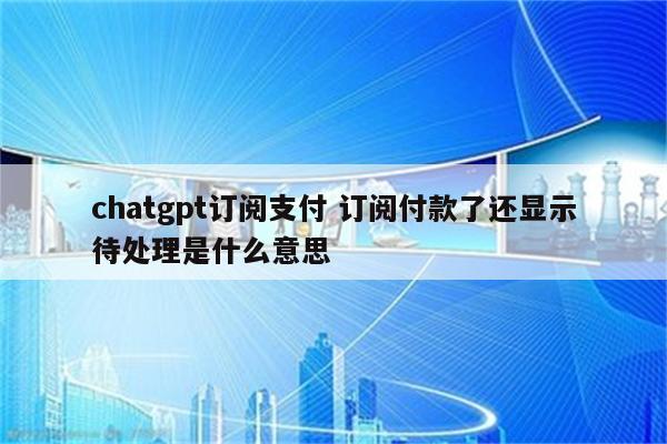 chatgpt订阅支付 订阅付款了还显示待处理是什么意思