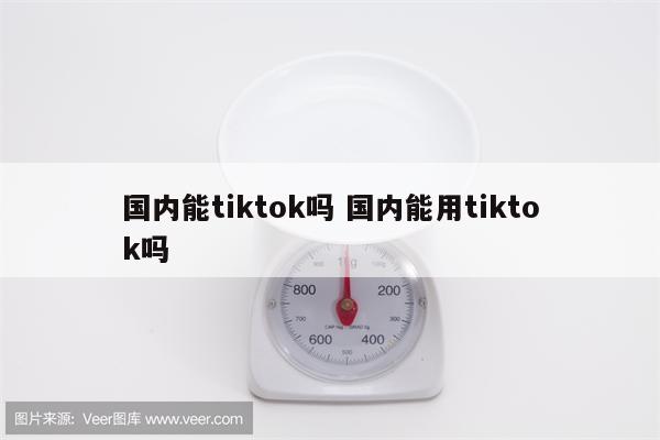 国内能tiktok吗 国内能用tiktok吗