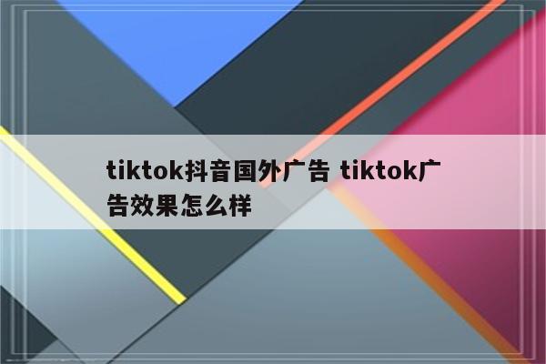 tiktok抖音国外广告 tiktok广告效果怎么样