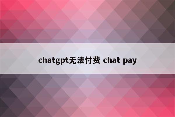 chatgpt无法付费 chat pay