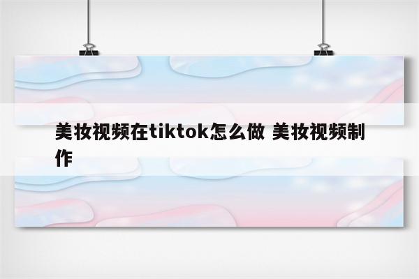 美妆视频在tiktok怎么做 美妆视频制作