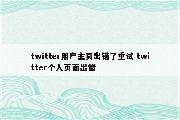 twitter用户主页出错了重试 twitter个人页面出错