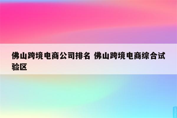 佛山跨境电商公司排名 佛山跨境电商综合试验区