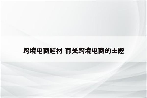 跨境电商题材 有关跨境电商的主题