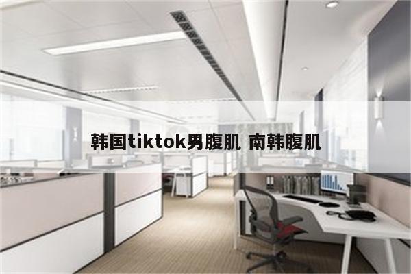 韩国tiktok男腹肌 南韩腹肌