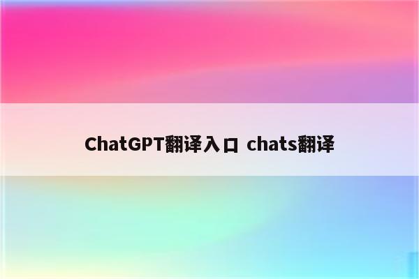 ChatGPT翻译入口 chats翻译