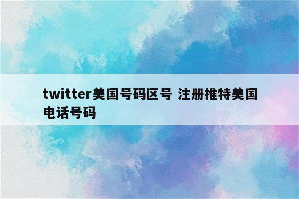 twitter美国号码区号 注册推特美国电话号码
