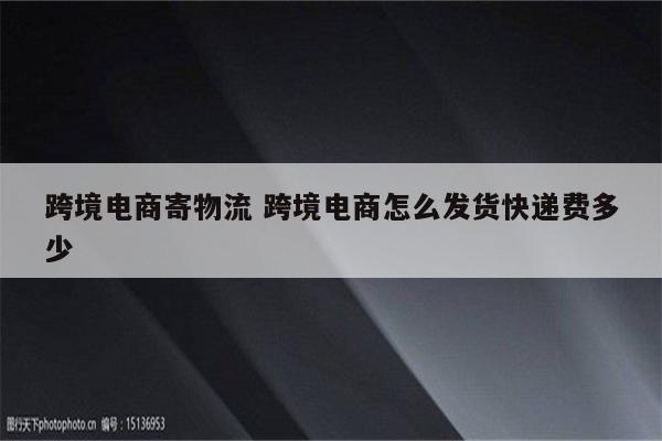 跨境电商寄物流 跨境电商怎么发货快递费多少