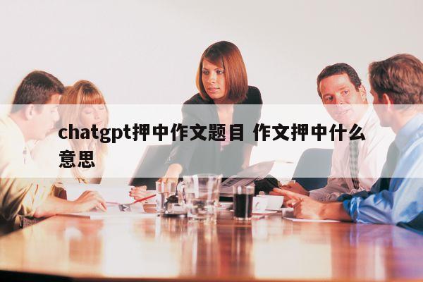 chatgpt押中作文题目 作文押中什么意思
