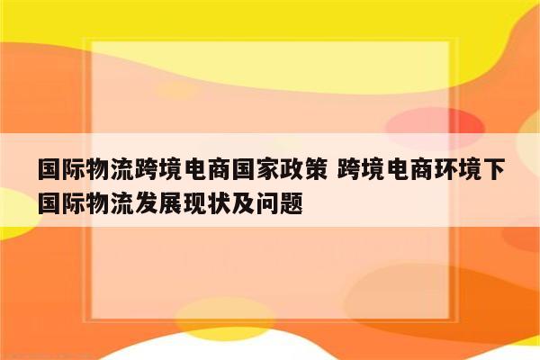 国际物流跨境电商国家政策 跨境电商环境下国际物流发展现状及问题