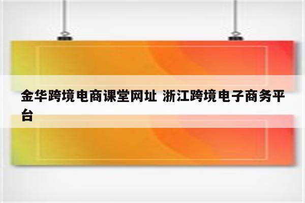 金华跨境电商课堂网址 浙江跨境电子商务平台