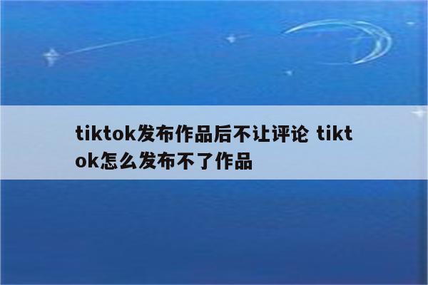 tiktok发布作品后不让评论 tiktok怎么发布不了作品