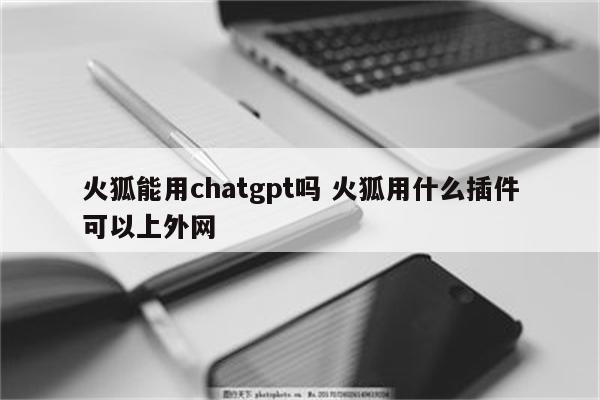 火狐能用chatgpt吗 火狐用什么插件可以上外网