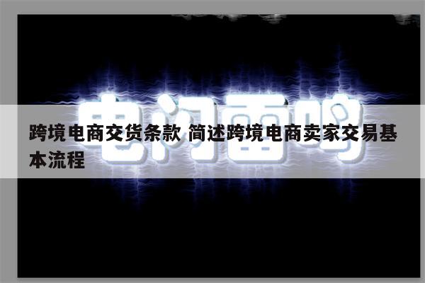 跨境电商交货条款 简述跨境电商卖家交易基本流程
