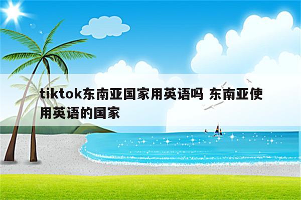 tiktok东南亚国家用英语吗 东南亚使用英语的国家
